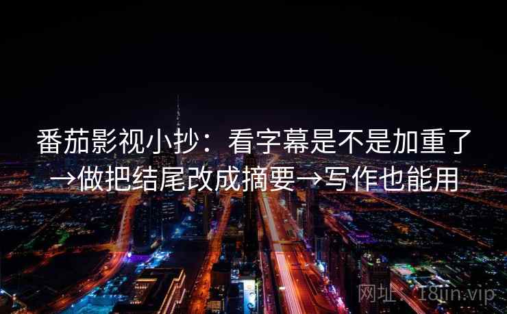 番茄影视小抄：看字幕是不是加重了→做把结尾改成摘要→写作也能用  第2张