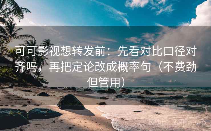 可可影视想转发前：先看对比口径对齐吗，再把定论改成概率句（不费劲但管用）