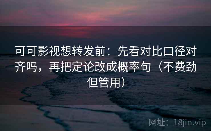 可可影视想转发前：先看对比口径对齐吗，再把定论改成概率句（不费劲但管用）  第2张