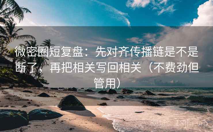 微密圈短复盘：先对齐传播链是不是断了，再把相关写回相关（不费劲但管用）