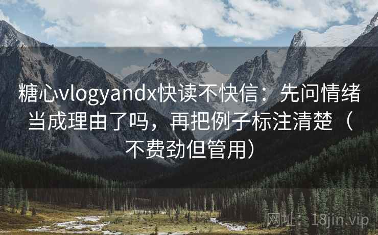 糖心vlogyandx快读不快信：先问情绪当成理由了吗，再把例子标注清楚（不费劲但管用）