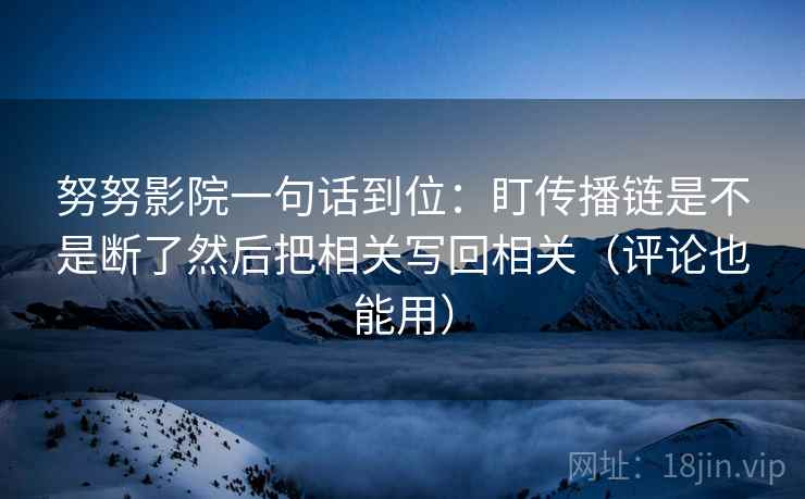 努努影院一句话到位：盯传播链是不是断了然后把相关写回相关（评论也能用）  第2张