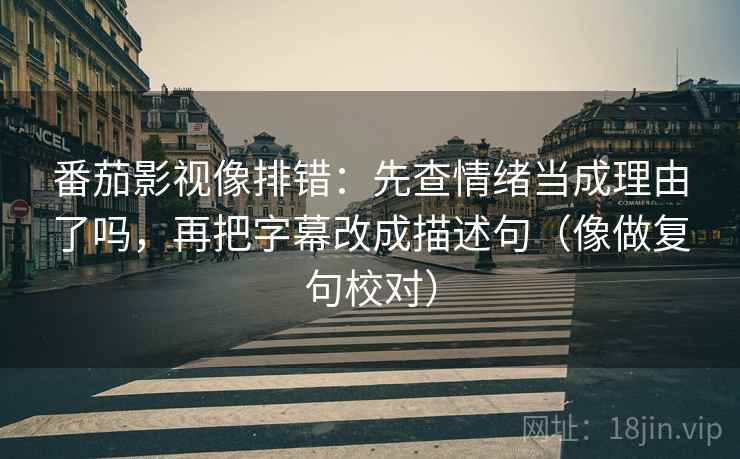 番茄影视像排错：先查情绪当成理由了吗，再把字幕改成描述句（像做复句校对）  第2张