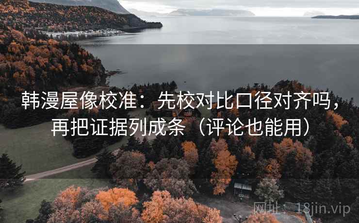 韩漫屋像校准：先校对比口径对齐吗，再把证据列成条（评论也能用）  第2张