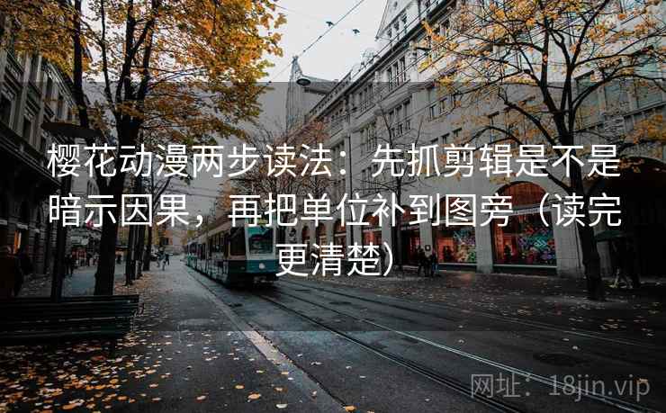 樱花动漫两步读法：先抓剪辑是不是暗示因果，再把单位补到图旁（读完更清楚）
