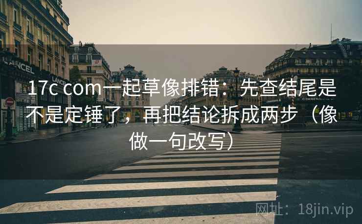 17c com一起草像排错：先查结尾是不是定锤了，再把结论拆成两步（像做一句改写）