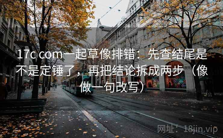 17c com一起草像排错：先查结尾是不是定锤了，再把结论拆成两步（像做一句改写）  第2张