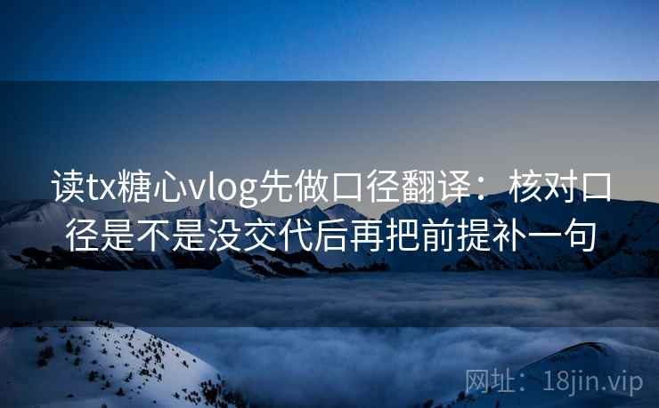 读tx糖心vlog先做口径翻译：核对口径是不是没交代后再把前提补一句