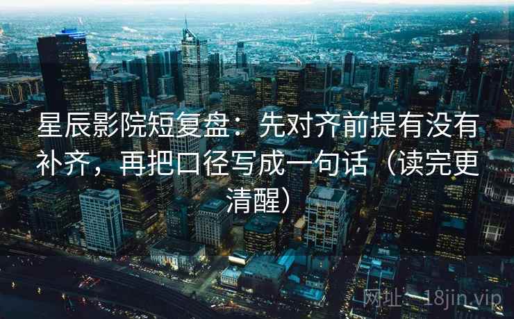星辰影院短复盘：先对齐前提有没有补齐，再把口径写成一句话（读完更清醒）  第2张