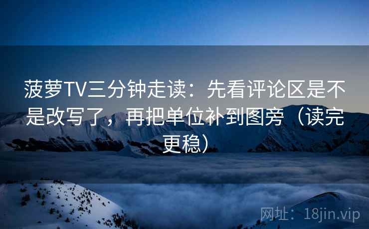 菠萝TV三分钟走读：先看评论区是不是改写了，再把单位补到图旁（读完更稳）  第2张