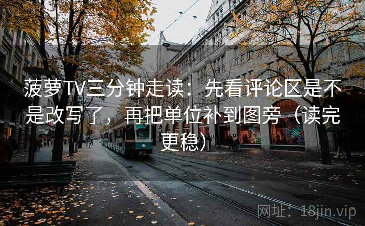 菠萝TV三分钟走读：先看评论区是不是改写了，再把单位补到图旁（读完更稳）