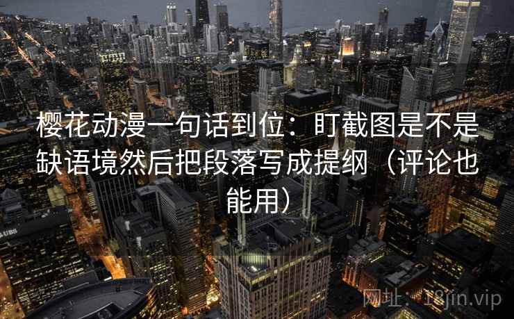 樱花动漫一句话到位：盯截图是不是缺语境然后把段落写成提纲（评论也能用）