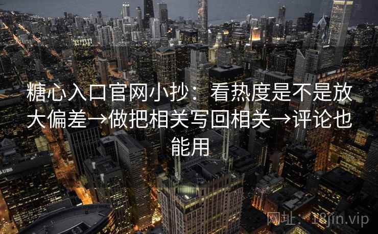 糖心入口官网小抄：看热度是不是放大偏差→做把相关写回相关→评论也能用