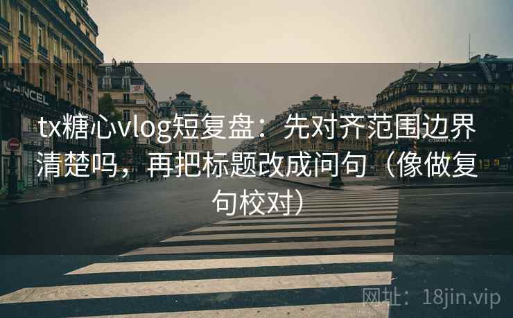 tx糖心vlog短复盘：先对齐范围边界清楚吗，再把标题改成问句（像做复句校对）