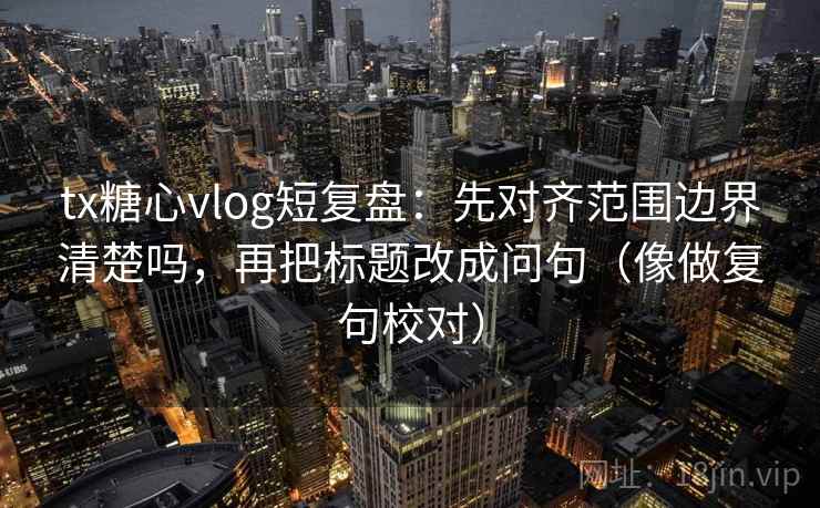 tx糖心vlog短复盘：先对齐范围边界清楚吗，再把标题改成问句（像做复句校对）  第2张