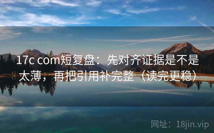 17c com短复盘：先对齐证据是不是太薄，再把引用补完整（读完更稳）