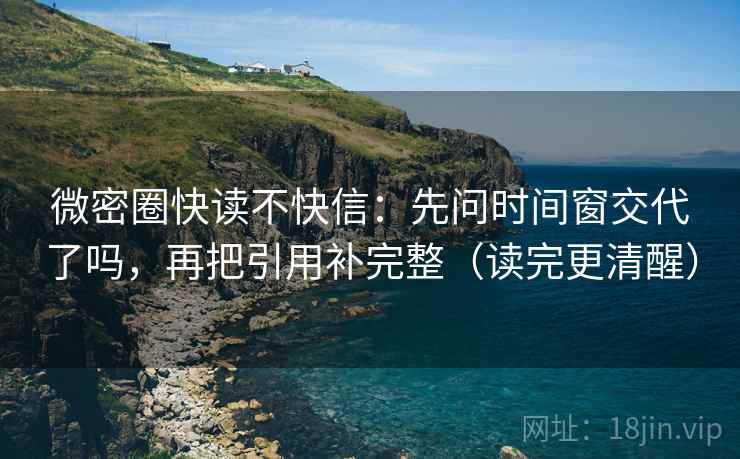 微密圈快读不快信：先问时间窗交代了吗，再把引用补完整（读完更清醒）