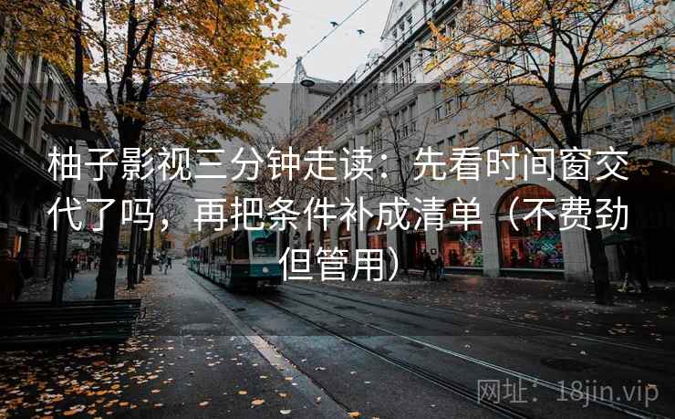 柚子影视三分钟走读：先看时间窗交代了吗，再把条件补成清单（不费劲但管用）  第2张