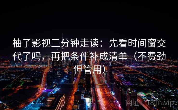 柚子影视三分钟走读：先看时间窗交代了吗，再把条件补成清单（不费劲但管用）