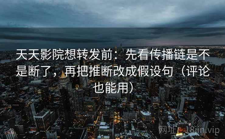 天天影院想转发前：先看传播链是不是断了，再把推断改成假设句（评论也能用）
