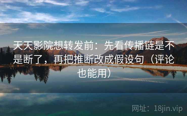 天天影院想转发前：先看传播链是不是断了，再把推断改成假设句（评论也能用）  第2张