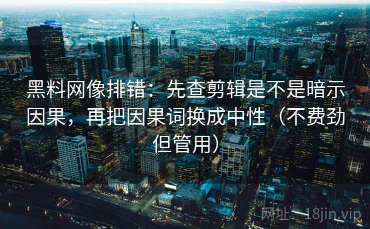 黑料网像排错：先查剪辑是不是暗示因果，再把因果词换成中性（不费劲但管用）