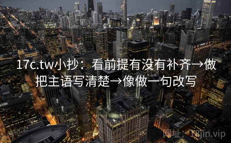 17c.tw小抄：看前提有没有补齐→做把主语写清楚→像做一句改写
