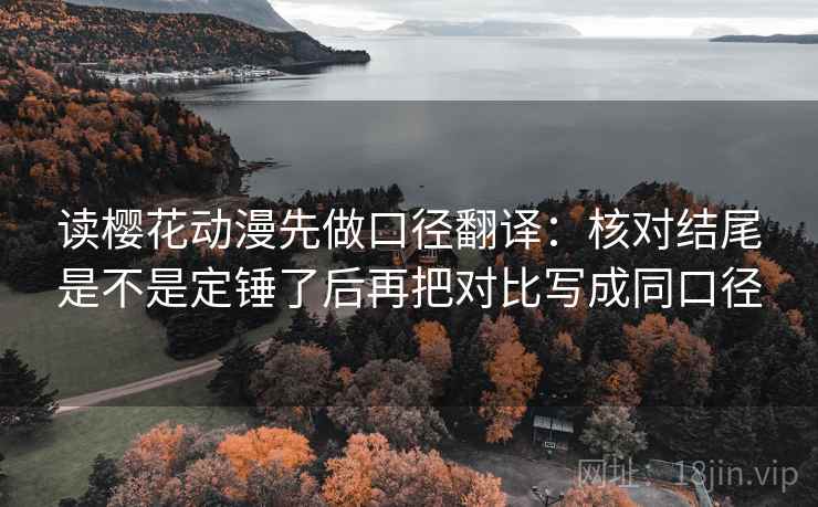 读樱花动漫先做口径翻译：核对结尾是不是定锤了后再把对比写成同口径