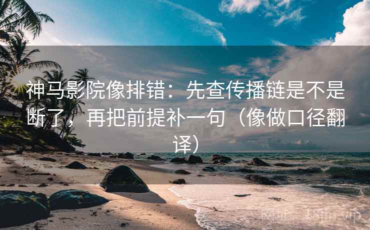 神马影院像排错：先查传播链是不是断了，再把前提补一句（像做口径翻译）