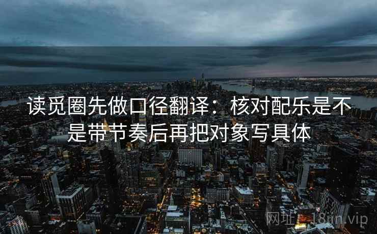 读觅圈先做口径翻译：核对配乐是不是带节奏后再把对象写具体  第2张