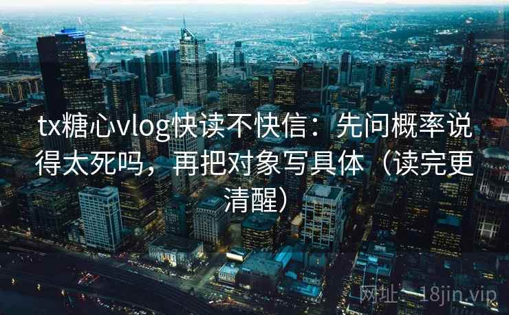 tx糖心vlog快读不快信：先问概率说得太死吗，再把对象写具体（读完更清醒）  第2张