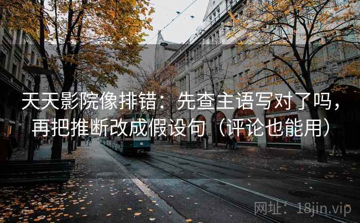 天天影院像排错：先查主语写对了吗，再把推断改成假设句（评论也能用）