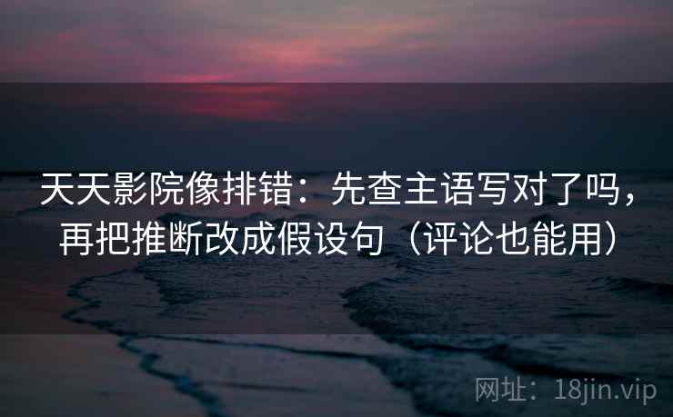 天天影院像排错：先查主语写对了吗，再把推断改成假设句（评论也能用）  第2张