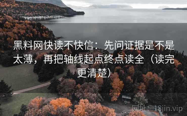 黑料网快读不快信：先问证据是不是太薄，再把轴线起点终点读全（读完更清楚）  第2张