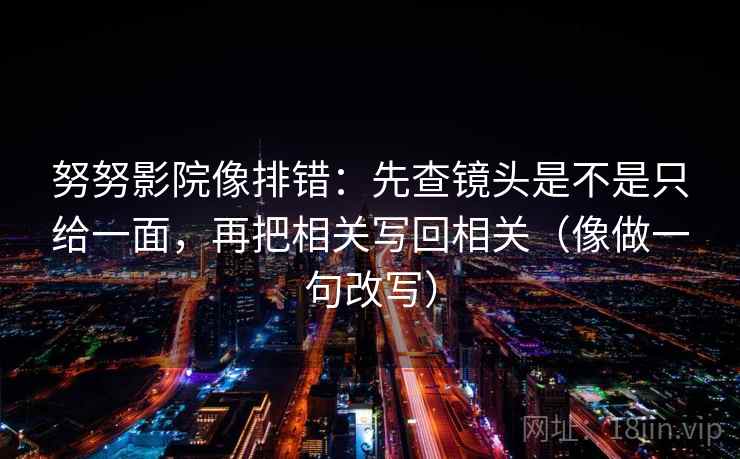 努努影院像排错：先查镜头是不是只给一面，再把相关写回相关（像做一句改写）