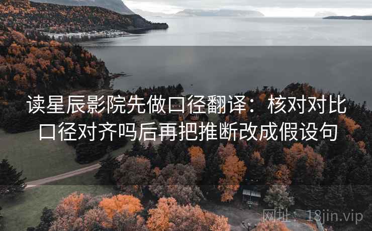 读星辰影院先做口径翻译：核对对比口径对齐吗后再把推断改成假设句