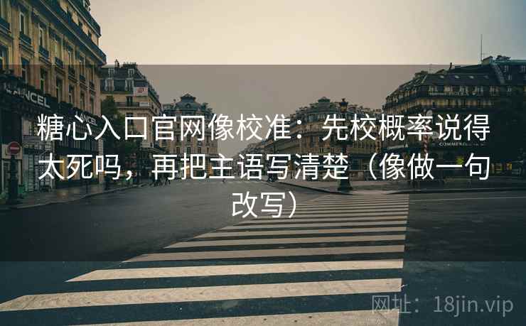 糖心入口官网像校准：先校概率说得太死吗，再把主语写清楚（像做一句改写）