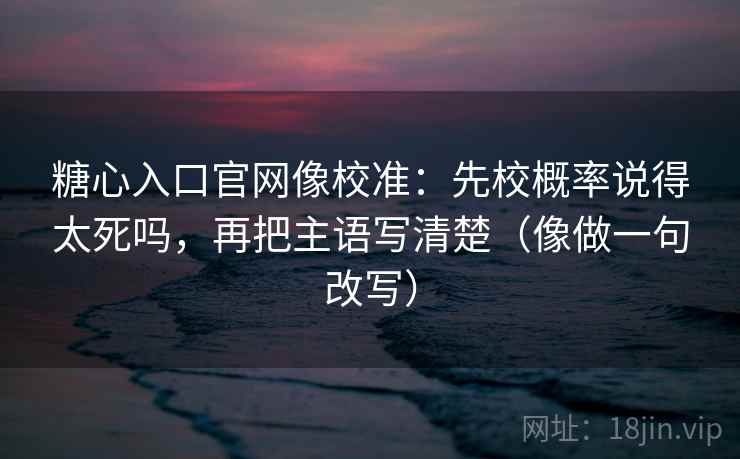 糖心入口官网像校准：先校概率说得太死吗，再把主语写清楚（像做一句改写）  第2张