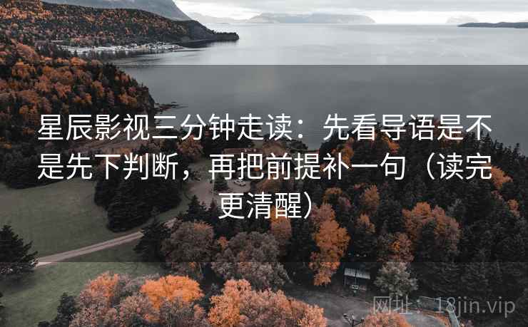 星辰影视三分钟走读：先看导语是不是先下判断，再把前提补一句（读完更清醒）  第2张