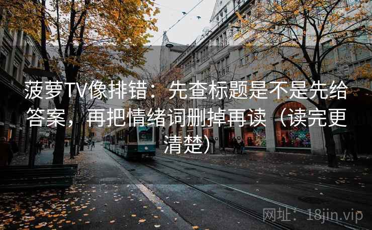 菠萝TV像排错：先查标题是不是先给答案，再把情绪词删掉再读（读完更清楚）