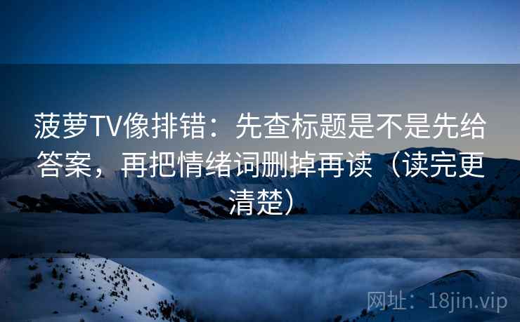 菠萝TV像排错：先查标题是不是先给答案，再把情绪词删掉再读（读完更清楚）  第2张