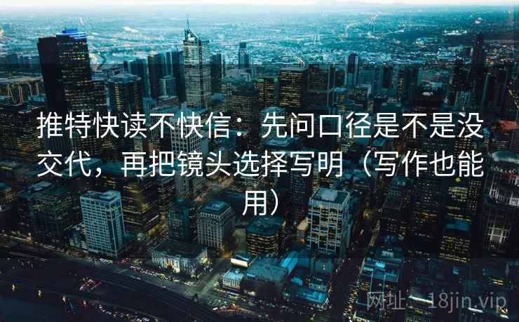 推特快读不快信：先问口径是不是没交代，再把镜头选择写明（写作也能用）