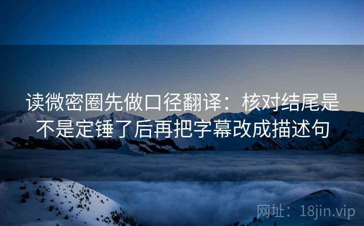 读微密圈先做口径翻译：核对结尾是不是定锤了后再把字幕改成描述句