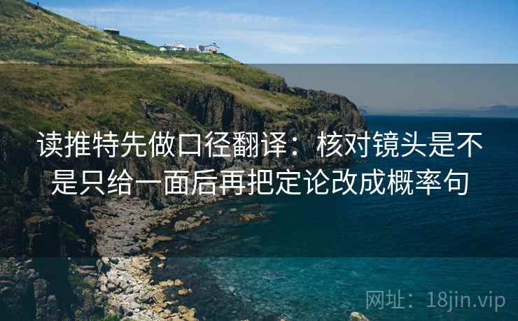 读推特先做口径翻译：核对镜头是不是只给一面后再把定论改成概率句