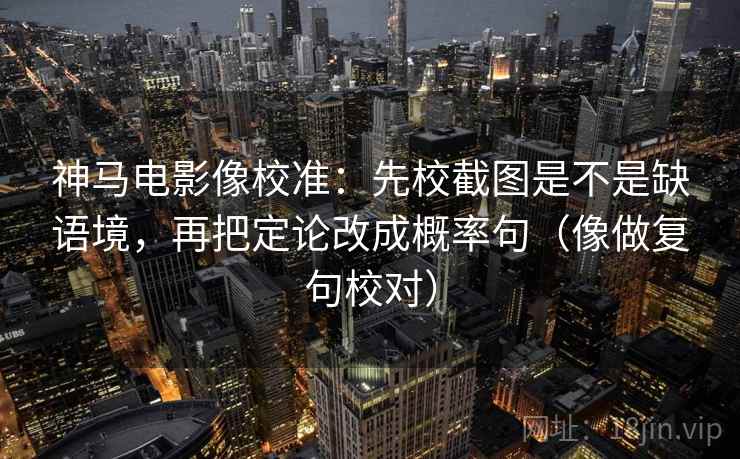 神马电影像校准：先校截图是不是缺语境，再把定论改成概率句（像做复句校对）  第2张