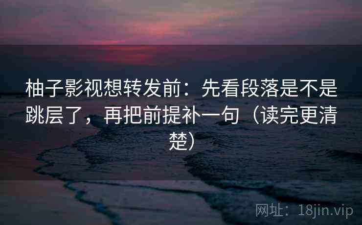 柚子影视想转发前：先看段落是不是跳层了，再把前提补一句（读完更清楚）