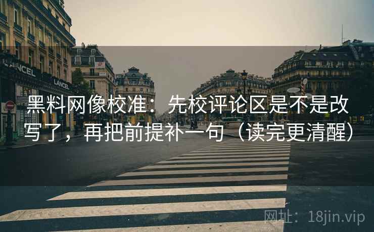 黑料网像校准：先校评论区是不是改写了，再把前提补一句（读完更清醒）