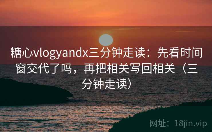 糖心vlogyandx三分钟走读：先看时间窗交代了吗，再把相关写回相关（三分钟走读）