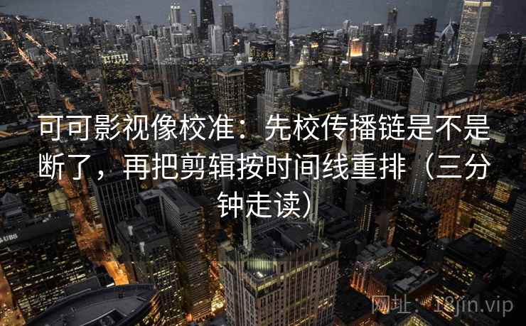 可可影视像校准：先校传播链是不是断了，再把剪辑按时间线重排（三分钟走读）  第2张