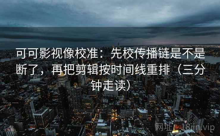 可可影视像校准：先校传播链是不是断了，再把剪辑按时间线重排（三分钟走读）